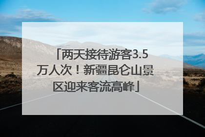 两天接待游客3.5万人次！新疆昆仑山景区迎来客流高峰